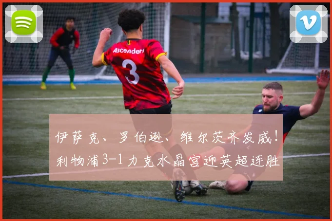 伊萨克、罗伯逊、维尔茨齐发威！利物浦3-1力克水晶宫迎英超连胜