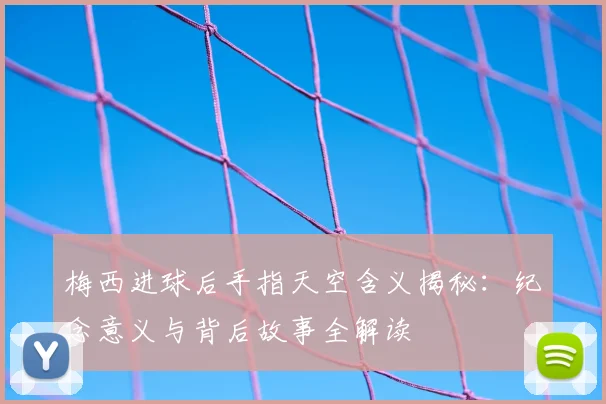 梅西进球后手指天空含义揭秘：纪念意义与背后故事全解读