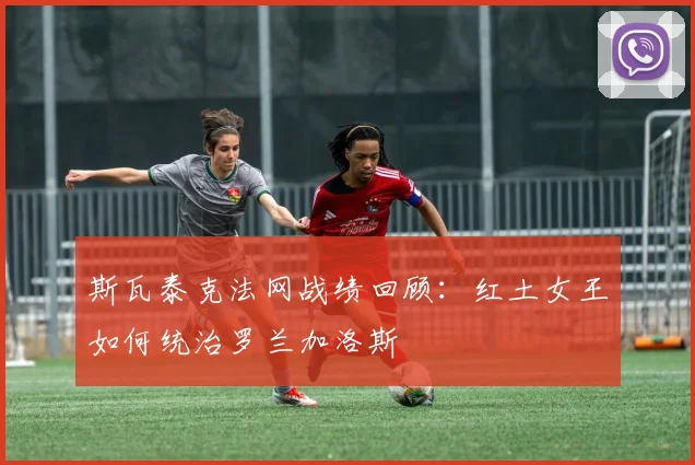 斯瓦泰克法网战绩回顾：红土女王如何统治罗兰加洛斯