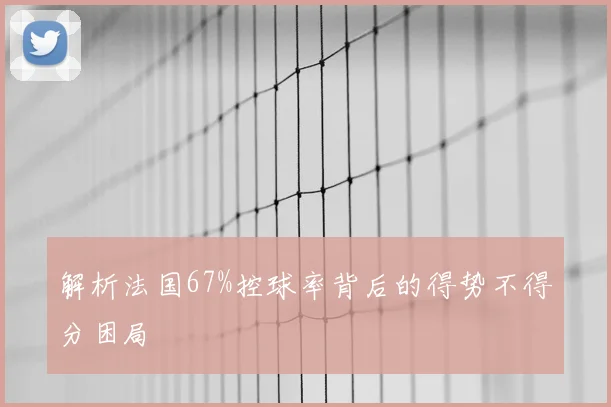 解析法国67%控球率背后的得势不得分困局
