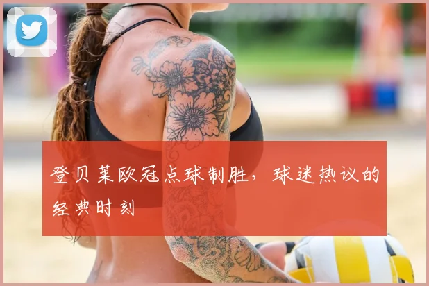 登贝莱欧冠点球制胜，球迷热议的经典时刻