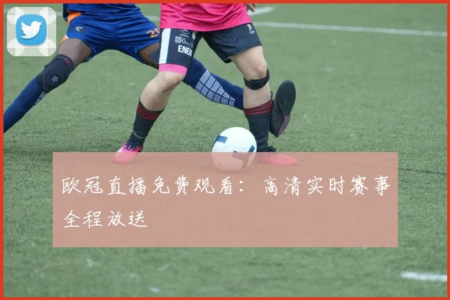 欧冠直播免费观看：高清实时赛事全程放送