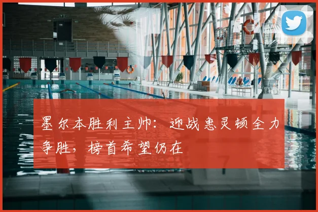 墨尔本胜利主帅：迎战惠灵顿全力争胜，榜首希望仍在
