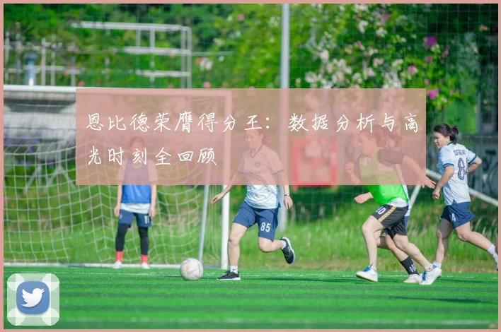 恩比德荣膺得分王：数据分析与高光时刻全回顾
