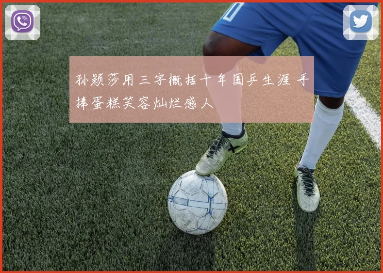 孙颖莎用三字概括十年国乒生涯 手捧蛋糕笑容灿烂感人