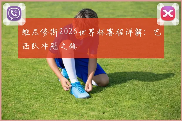 维尼修斯2026世界杯赛程详解：巴西队冲冠之路
