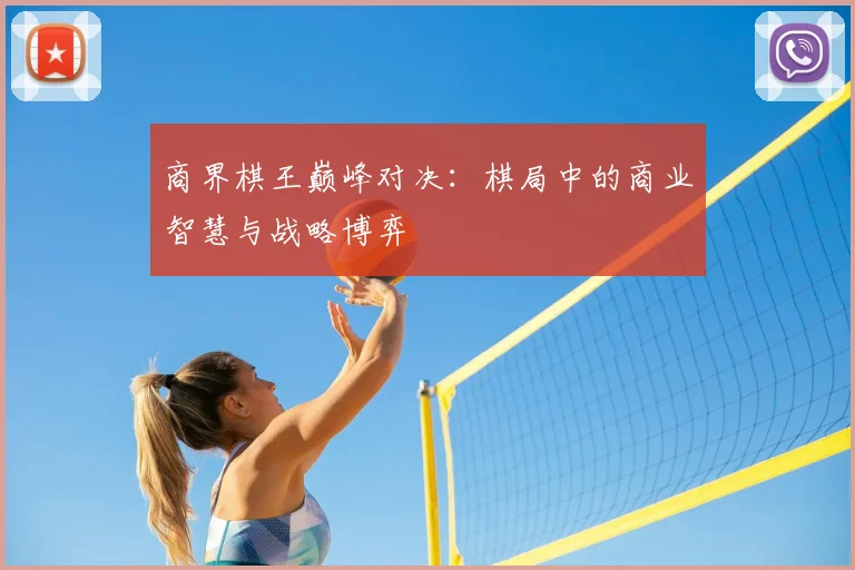 商界棋王巅峰对决：棋局中的商业智慧与战略博弈