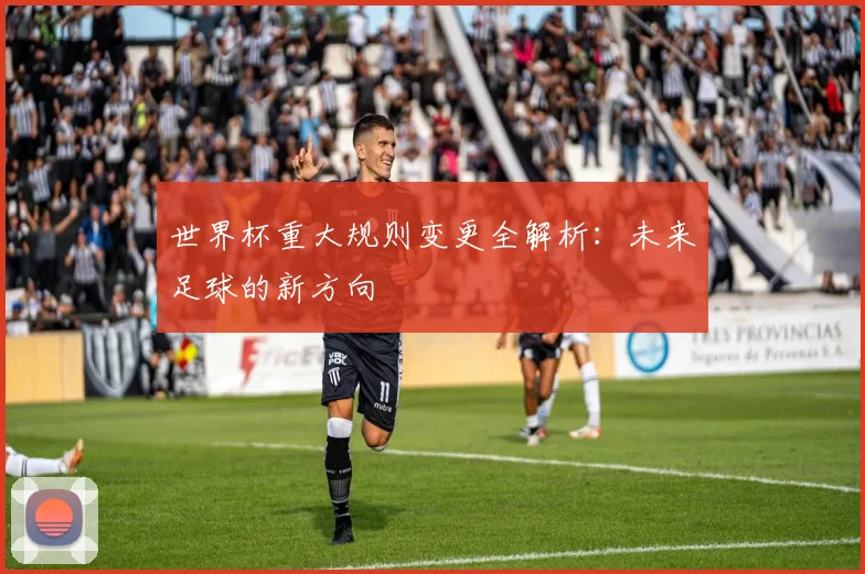 世界杯重大规则变更全解析：未来足球的新方向