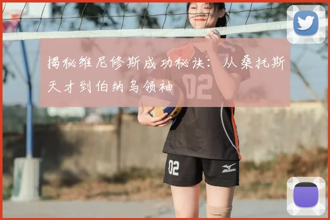 揭秘维尼修斯成功秘诀：从桑托斯天才到伯纳乌领袖