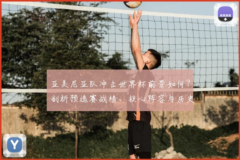 亚美尼亚队冲击世界杯前景如何？剖析预选赛战绩、核心阵容与历史机遇