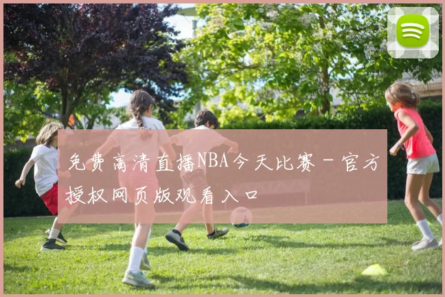 免费高清直播NBA今天比赛 - 官方授权网页版观看入口