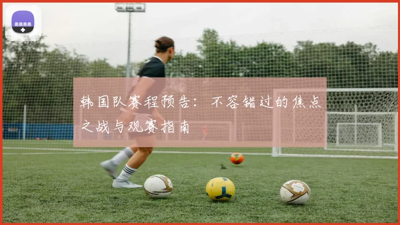 韩国队赛程预告：不容错过的焦点之战与观赛指南