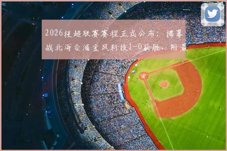 2026桂超联赛赛程正式公布：揭幕战北海合浦金风科技1-0获胜，附最新积分榜及球队阵容分析