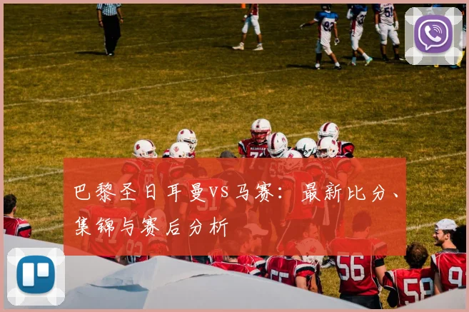 巴黎圣日耳曼vs马赛：最新比分、集锦与赛后分析