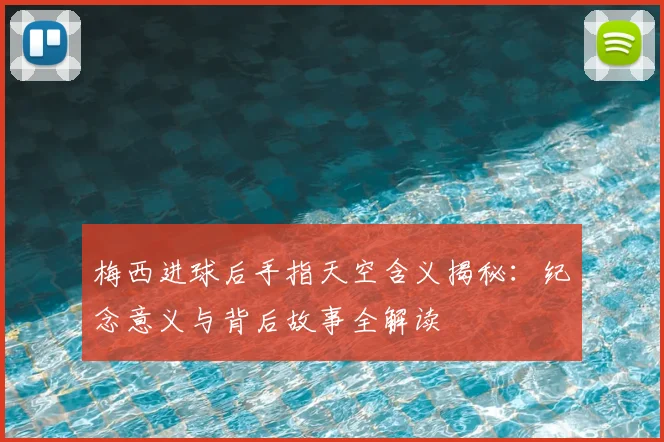 梅西进球后手指天空含义揭秘：纪念意义与背后故事全解读