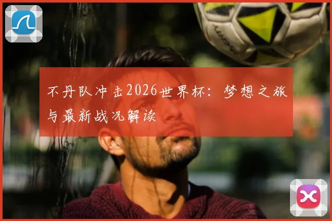 不丹队冲击2026世界杯：梦想之旅与最新战况解读