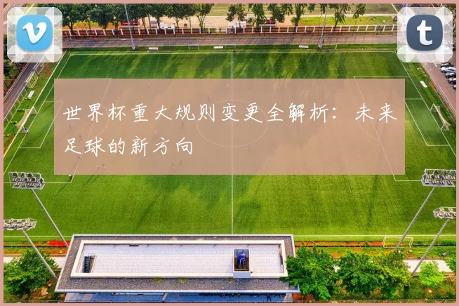 世界杯重大规则变更全解析:未来足球的新方向