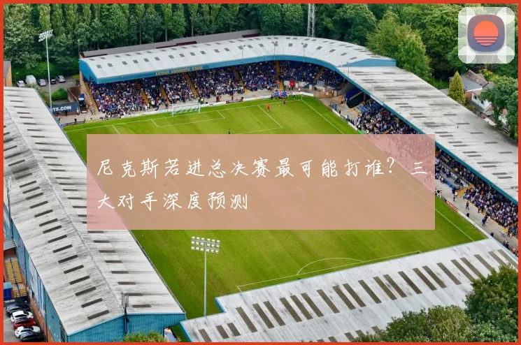 尼克斯若进总决赛最可能打谁？三大对手深度预测