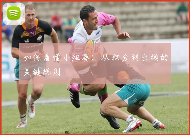 如何看懂小组赛：从积分到出线的关键规则