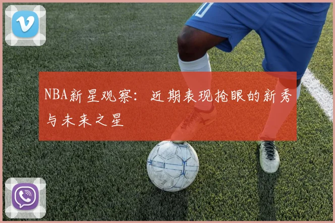 NBA新星观察：近期表现抢眼的新秀与未来之星