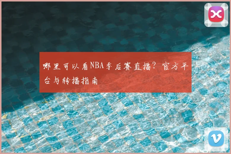 哪里可以看NBA季后赛直播？官方平台与转播指南