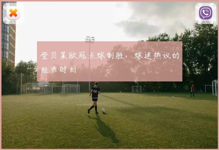 登贝莱欧冠点球制胜，球迷热议的经典时刻