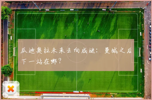 瓜迪奥拉未来去向成谜：曼城之后下一站在哪？