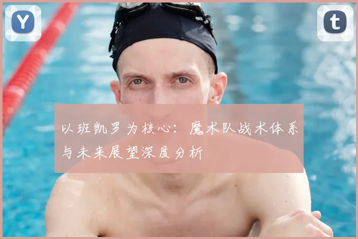 以班凯罗为核心：魔术队战术体系与未来展望深度分析