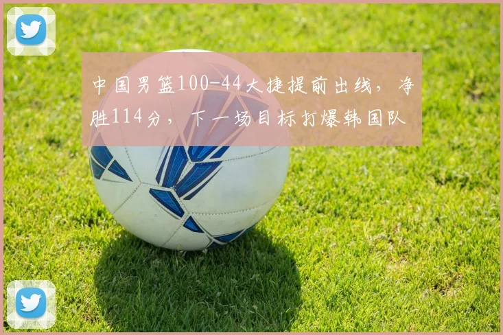 中国男篮100-44大捷提前出线，净胜114分，下一场目标打爆韩国队