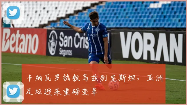 卡纳瓦罗执教乌兹别克斯坦,亚洲足坛迎来重磅变革