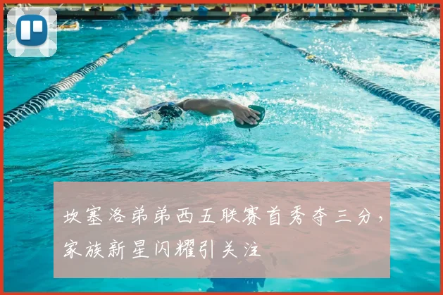 坎塞洛弟弟西五联赛首秀夺三分，家族新星闪耀引关注